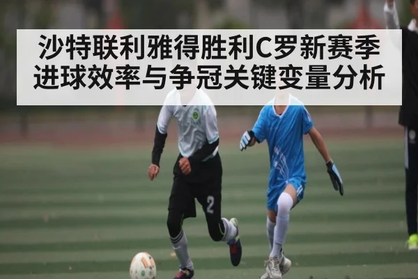 沙特联利雅得胜利C罗新赛季进球效率与争冠关键变量分析