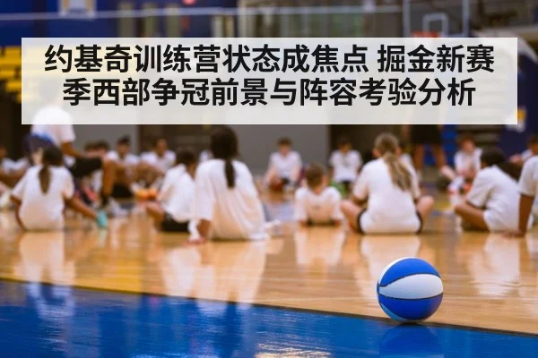 约基奇训练营状态成焦点 掘金新赛季西部争冠前景与阵容考验分析